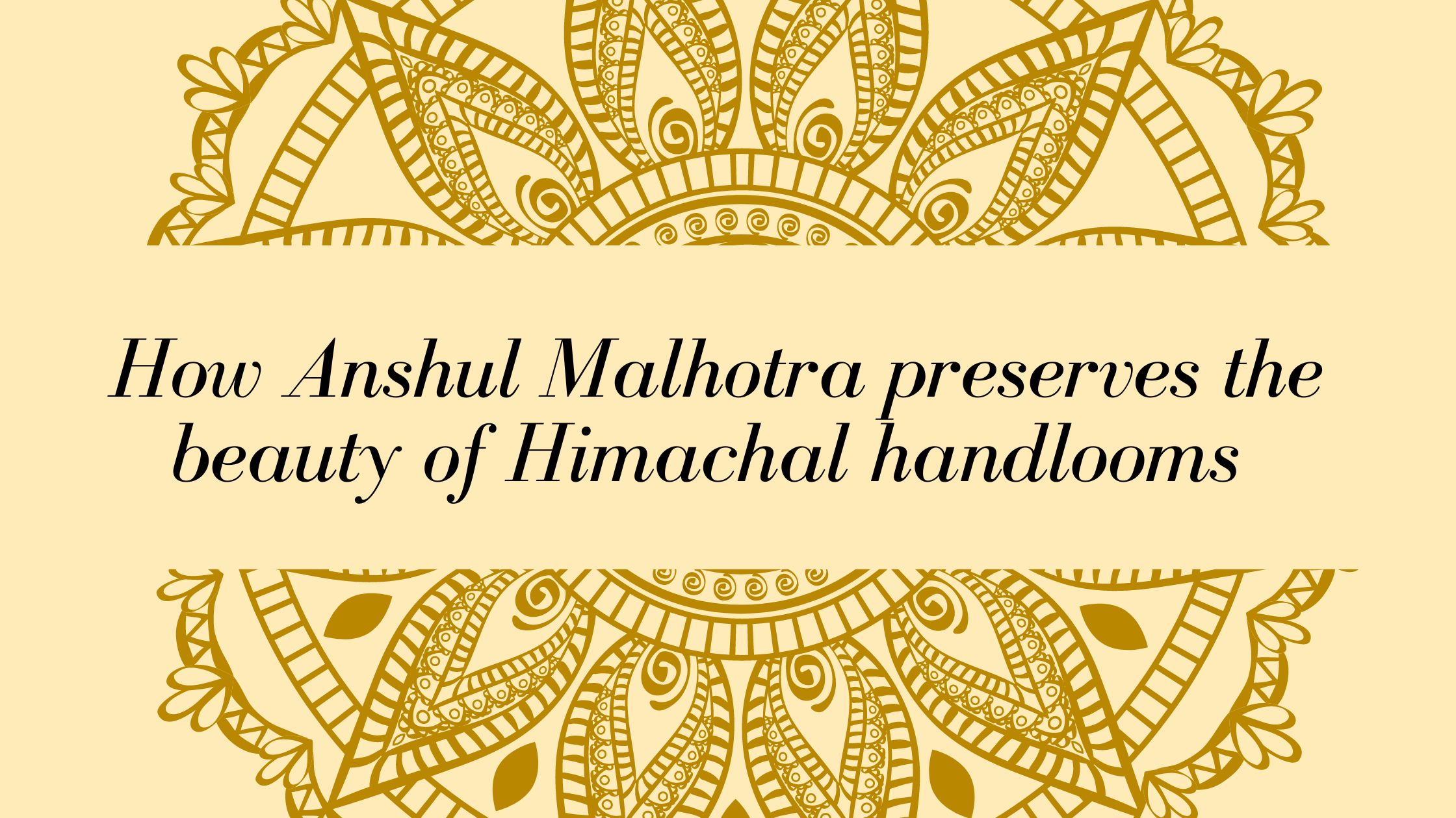 How Anshul Malhotra preserves the beauty of Himachal handlooms - BeStorified