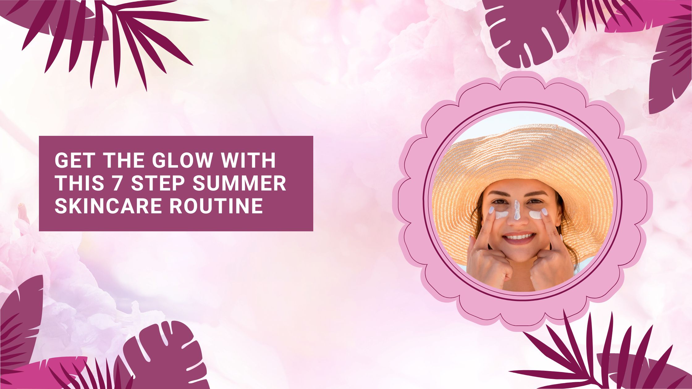 Get the Glow with this 7 Step Summer Skincare Routine